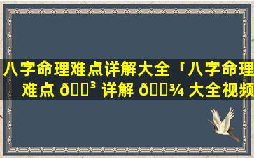 八字命理难点详解大全「八字命理难点 🌳 详解 🌾 大全视频」